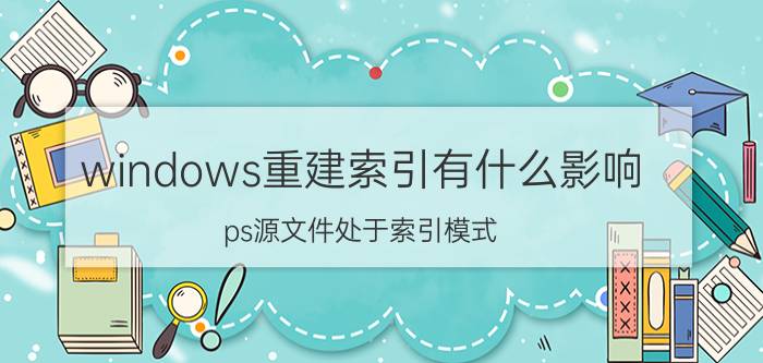 windows重建索引有什么影响 ps源文件处于索引模式？